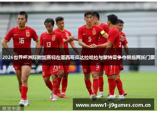 2026世界杯洲际附加赛将在墨西哥瓜达拉哈拉与蒙特雷争夺最后两张门票