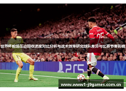 世界杯前场压迫回收速度对比分析与战术效率研究球队差异与比赛节奏影响