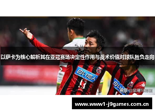 以萨卡为核心解析其在亚冠赛场决定性作用与战术价值对球队胜负走向
