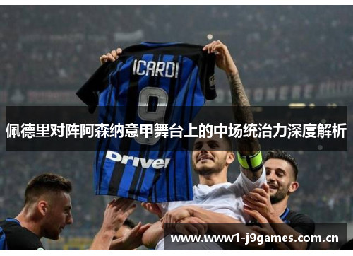 佩德里对阵阿森纳意甲舞台上的中场统治力深度解析