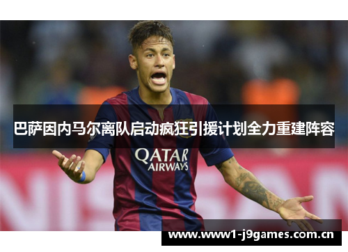 巴萨因内马尔离队启动疯狂引援计划全力重建阵容