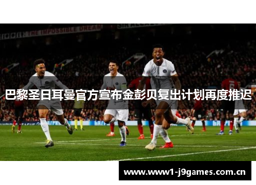 巴黎圣日耳曼官方宣布金彭贝复出计划再度推迟