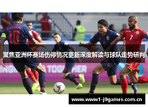 聚焦亚洲杯赛场伤停情况更新深度解读与球队走势研判
